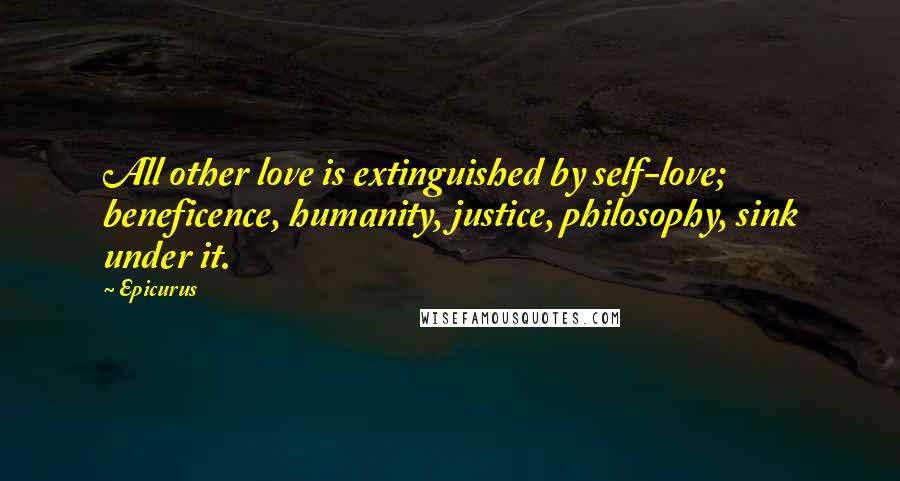 Epicurus Quotes: All other love is extinguished by self-love; beneficence, humanity, justice, philosophy, sink under it.