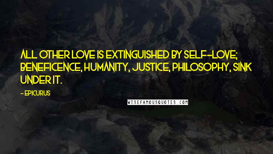 Epicurus Quotes: All other love is extinguished by self-love; beneficence, humanity, justice, philosophy, sink under it.