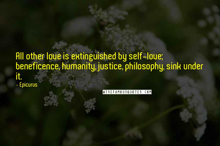 Epicurus Quotes: All other love is extinguished by self-love; beneficence, humanity, justice, philosophy, sink under it.