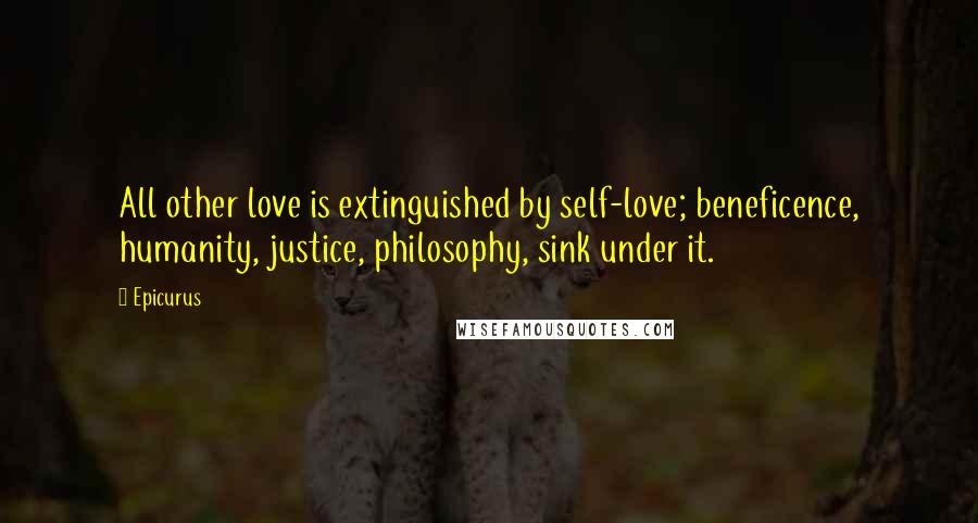 Epicurus Quotes: All other love is extinguished by self-love; beneficence, humanity, justice, philosophy, sink under it.