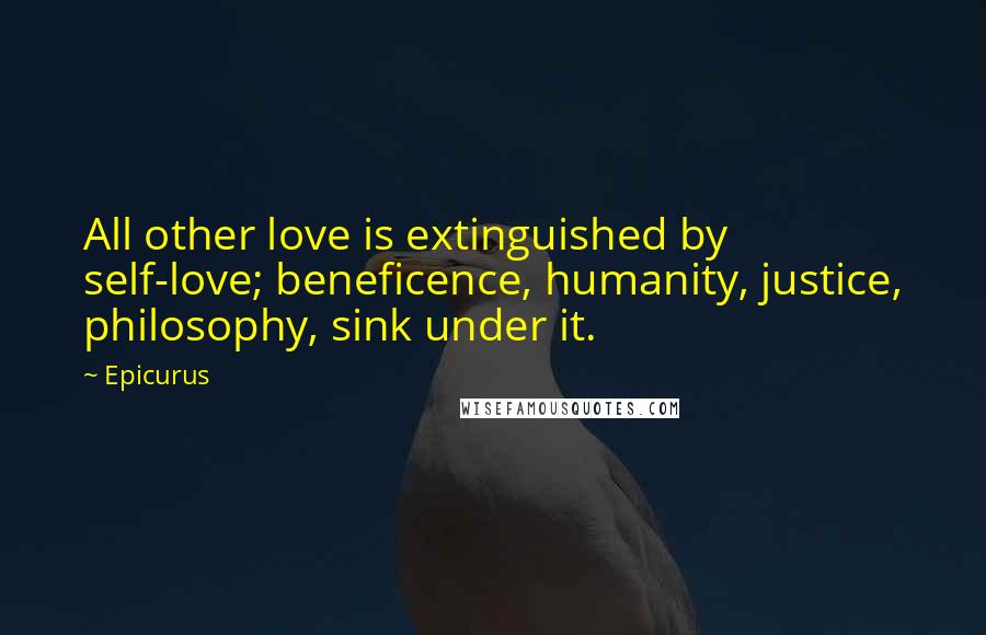 Epicurus Quotes: All other love is extinguished by self-love; beneficence, humanity, justice, philosophy, sink under it.