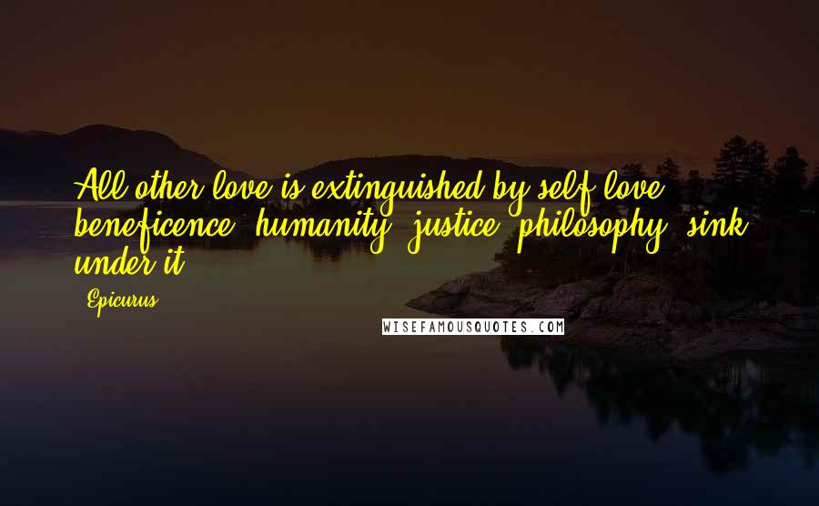 Epicurus Quotes: All other love is extinguished by self-love; beneficence, humanity, justice, philosophy, sink under it.