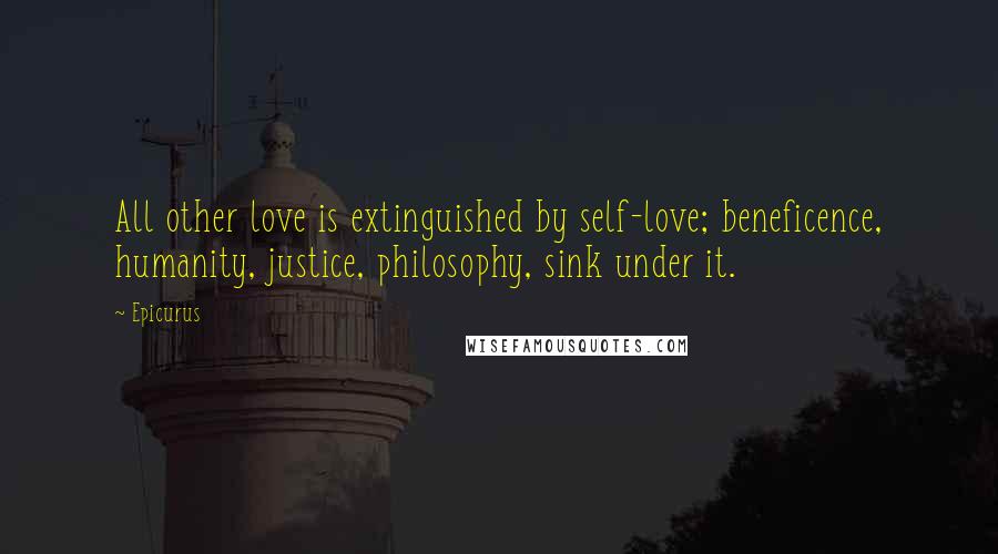 Epicurus Quotes: All other love is extinguished by self-love; beneficence, humanity, justice, philosophy, sink under it.