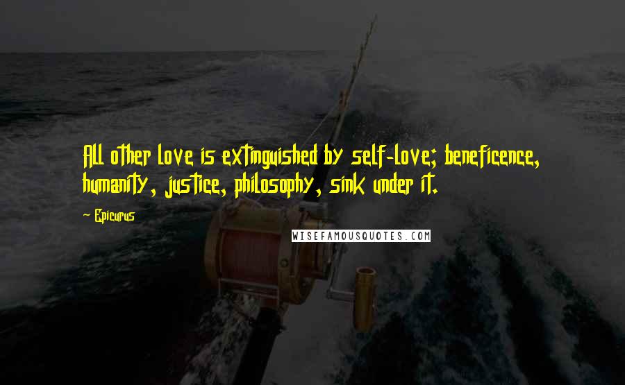 Epicurus Quotes: All other love is extinguished by self-love; beneficence, humanity, justice, philosophy, sink under it.