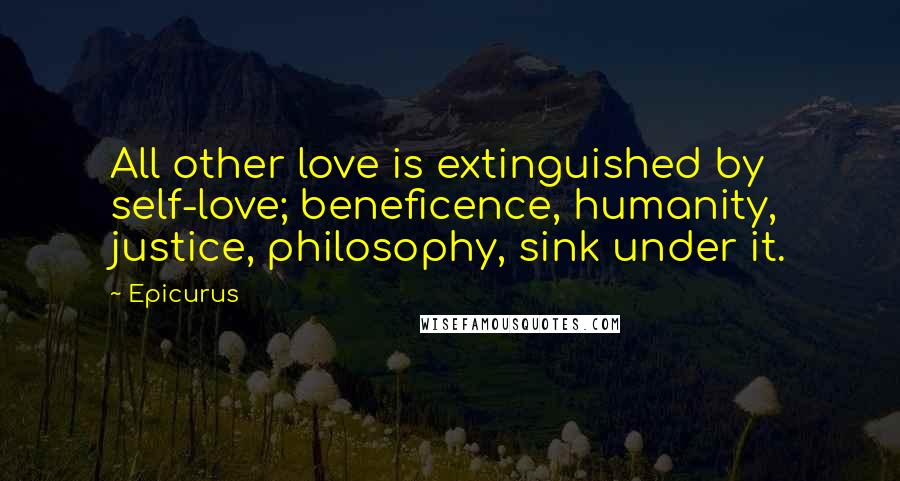 Epicurus Quotes: All other love is extinguished by self-love; beneficence, humanity, justice, philosophy, sink under it.