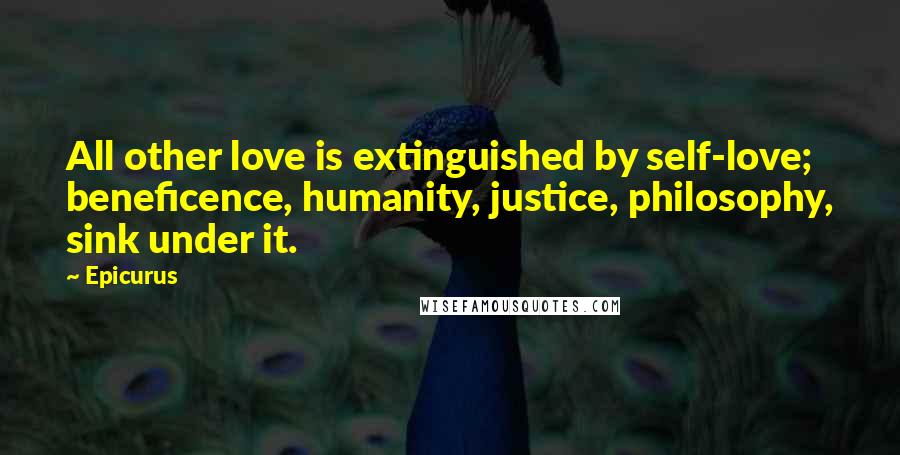 Epicurus Quotes: All other love is extinguished by self-love; beneficence, humanity, justice, philosophy, sink under it.