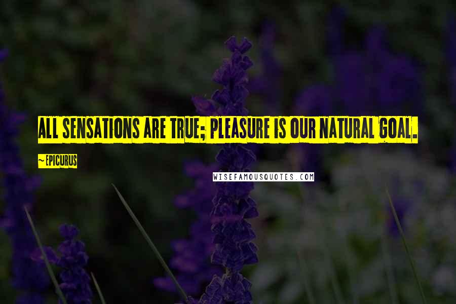 Epicurus Quotes: All sensations are true; pleasure is our natural goal.