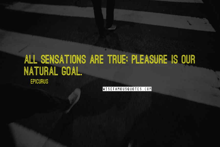 Epicurus Quotes: All sensations are true; pleasure is our natural goal.