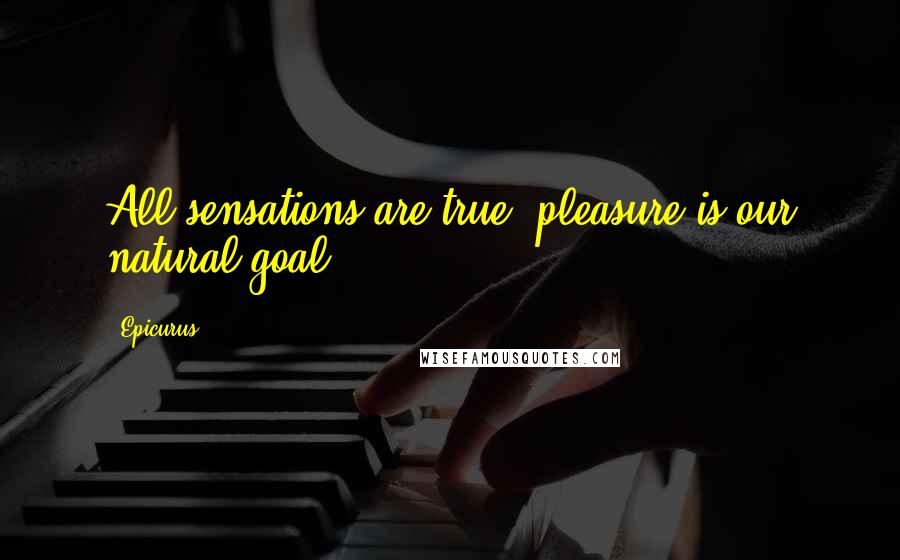 Epicurus Quotes: All sensations are true; pleasure is our natural goal.