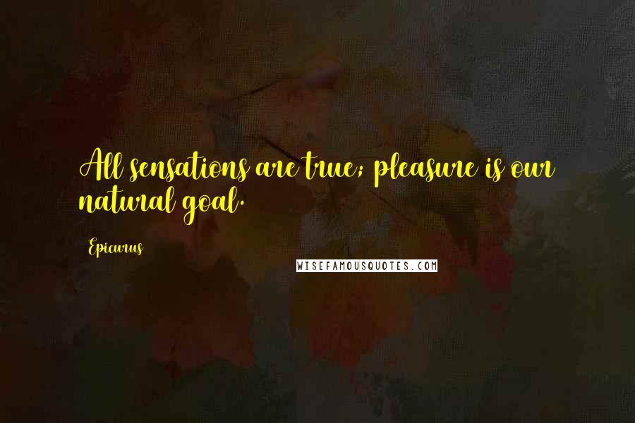 Epicurus Quotes: All sensations are true; pleasure is our natural goal.