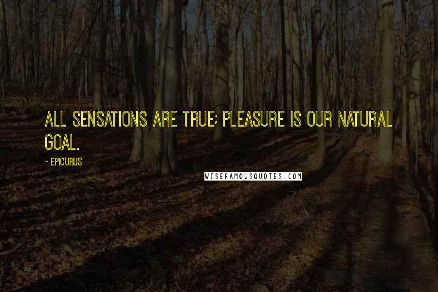 Epicurus Quotes: All sensations are true; pleasure is our natural goal.