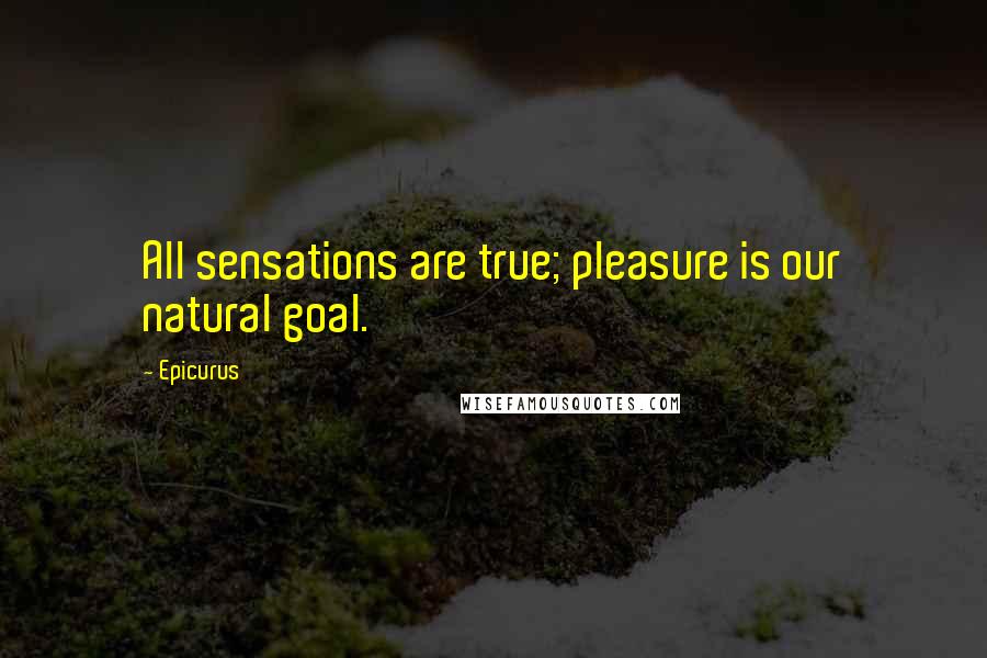 Epicurus Quotes: All sensations are true; pleasure is our natural goal.