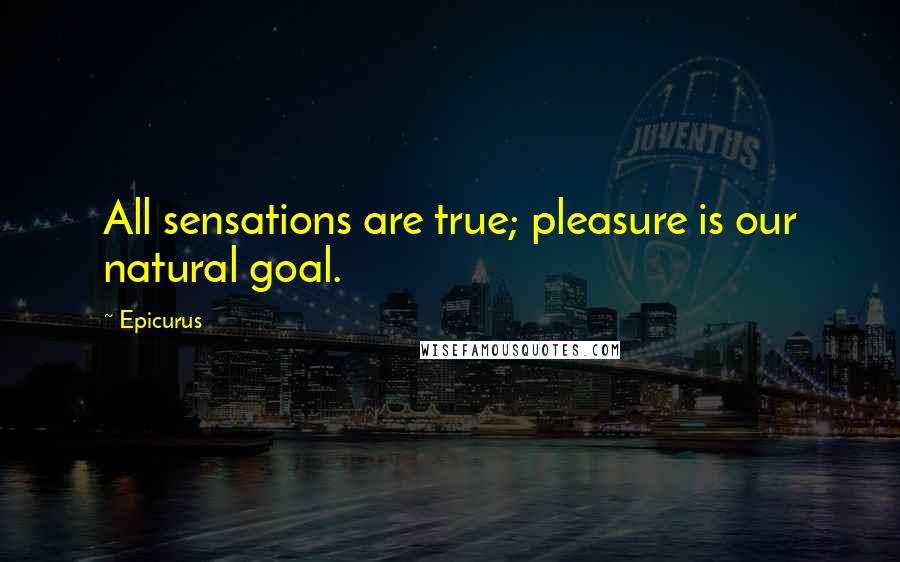 Epicurus Quotes: All sensations are true; pleasure is our natural goal.