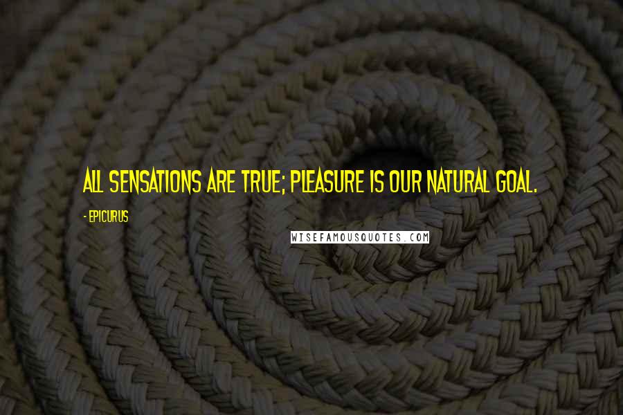 Epicurus Quotes: All sensations are true; pleasure is our natural goal.