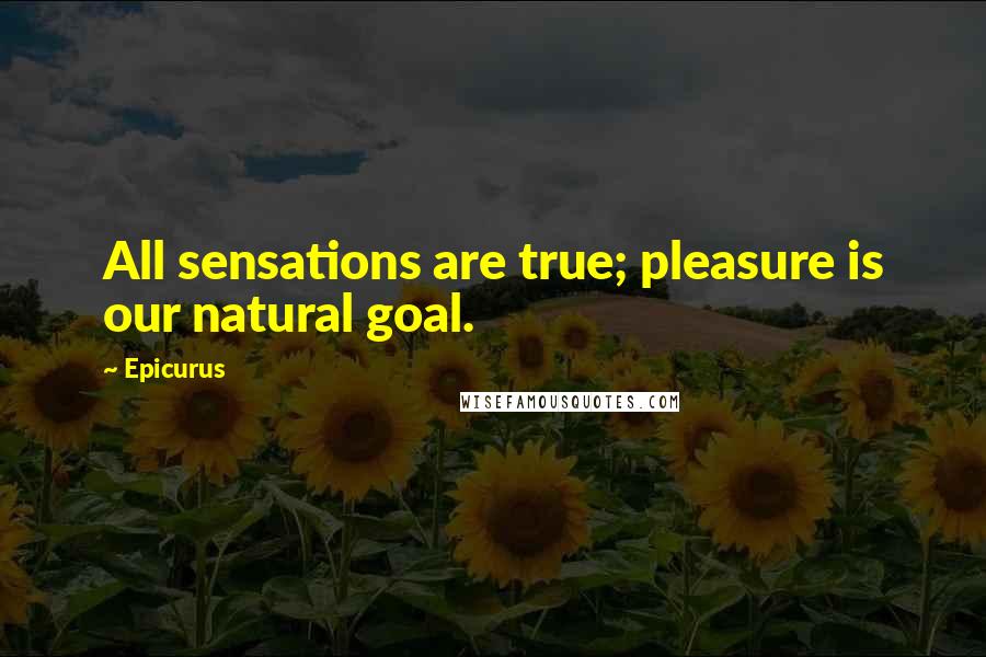 Epicurus Quotes: All sensations are true; pleasure is our natural goal.