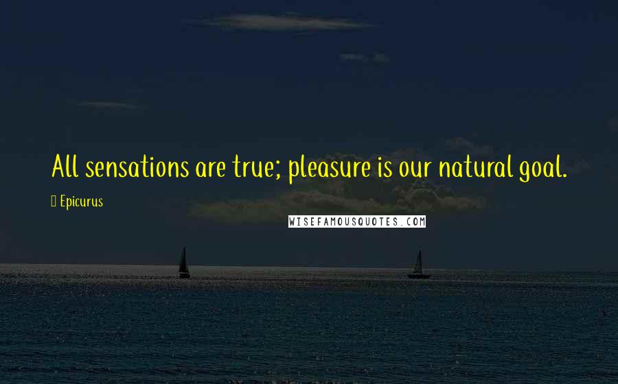Epicurus Quotes: All sensations are true; pleasure is our natural goal.