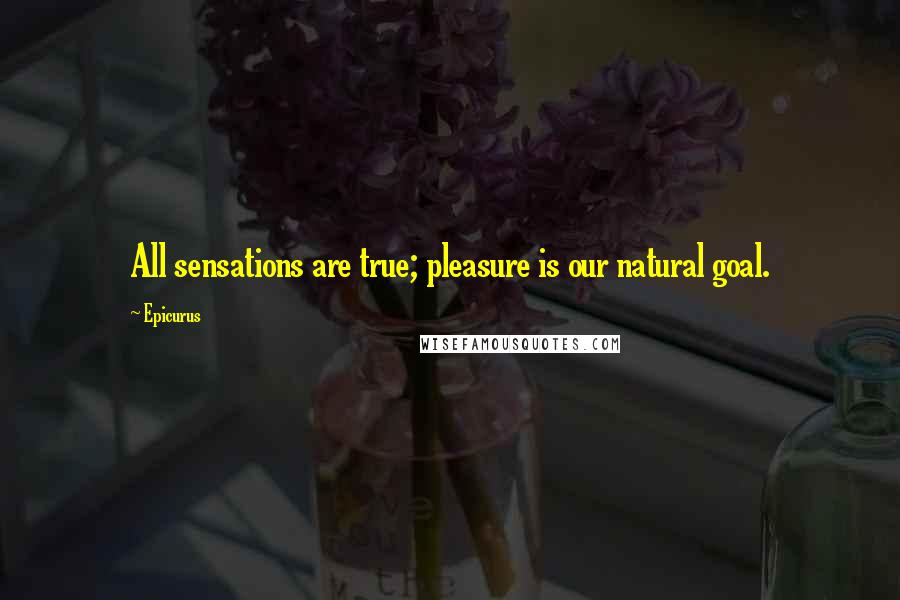 Epicurus Quotes: All sensations are true; pleasure is our natural goal.