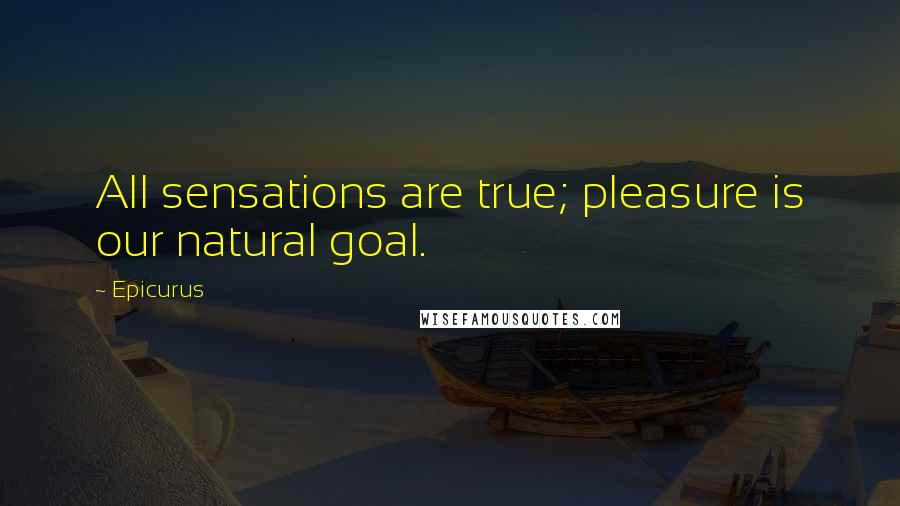 Epicurus Quotes: All sensations are true; pleasure is our natural goal.