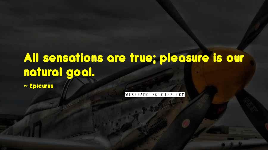 Epicurus Quotes: All sensations are true; pleasure is our natural goal.