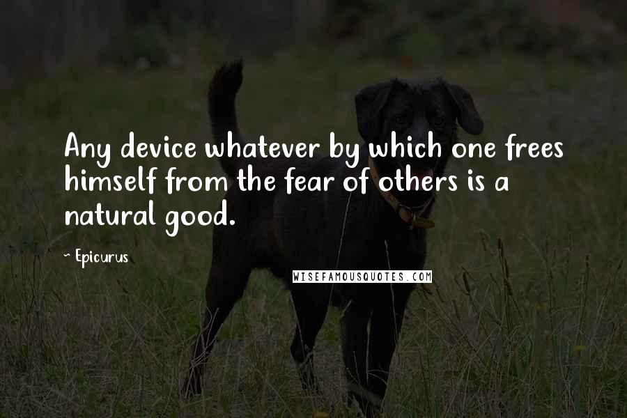 Epicurus Quotes: Any device whatever by which one frees himself from the fear of others is a natural good.