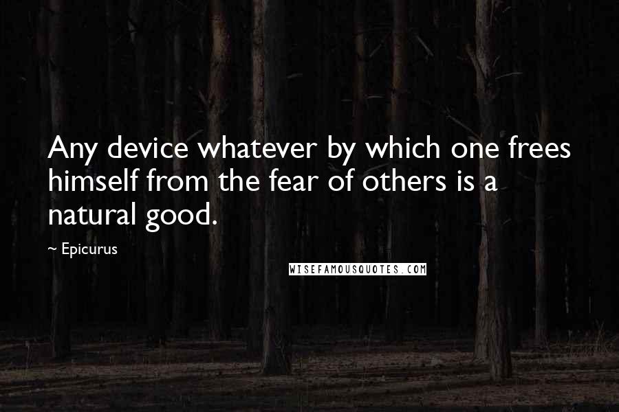 Epicurus Quotes: Any device whatever by which one frees himself from the fear of others is a natural good.