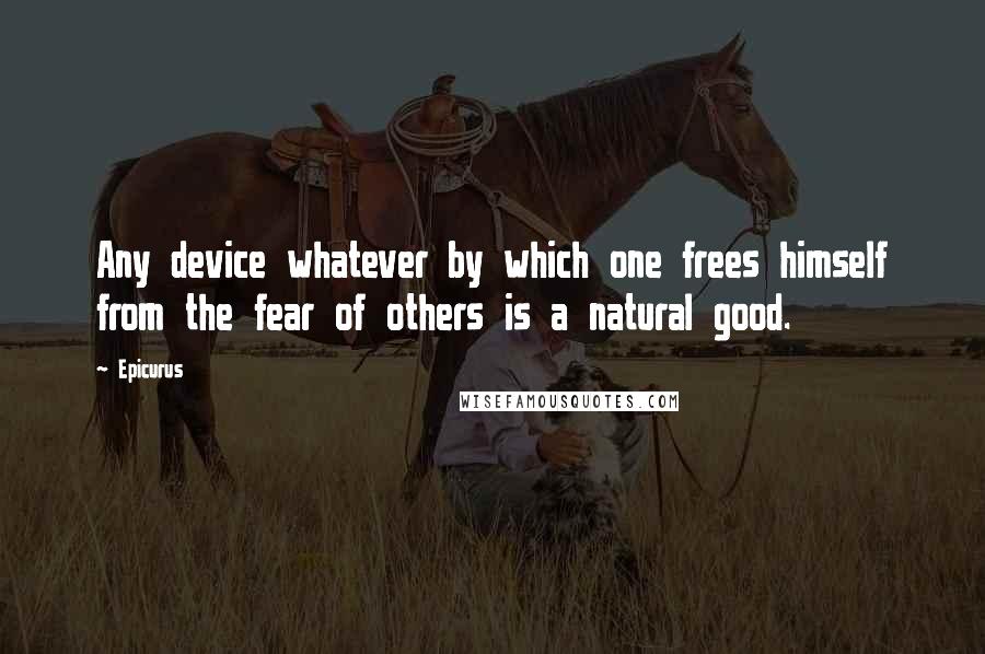 Epicurus Quotes: Any device whatever by which one frees himself from the fear of others is a natural good.