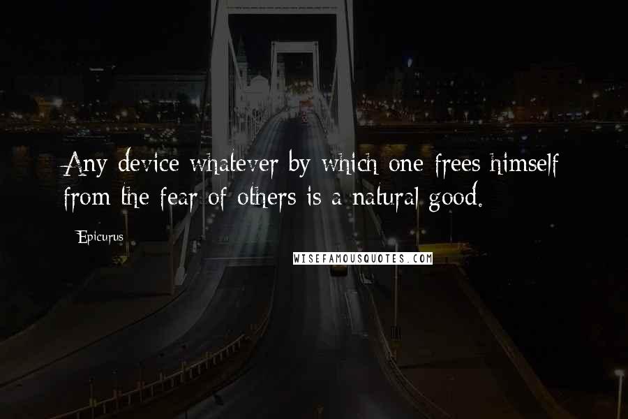 Epicurus Quotes: Any device whatever by which one frees himself from the fear of others is a natural good.