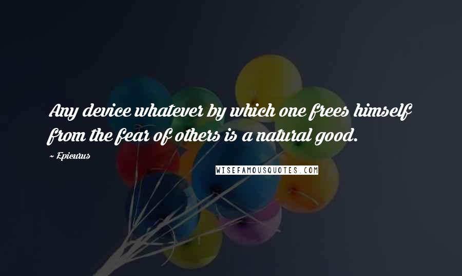 Epicurus Quotes: Any device whatever by which one frees himself from the fear of others is a natural good.