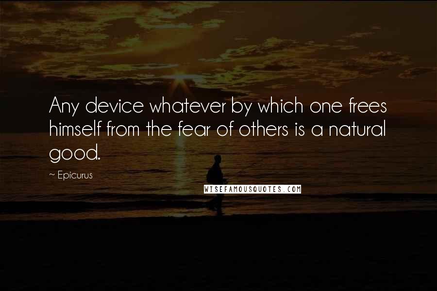 Epicurus Quotes: Any device whatever by which one frees himself from the fear of others is a natural good.