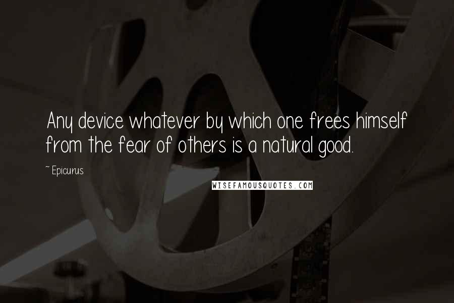 Epicurus Quotes: Any device whatever by which one frees himself from the fear of others is a natural good.