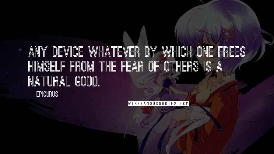 Epicurus Quotes: Any device whatever by which one frees himself from the fear of others is a natural good.