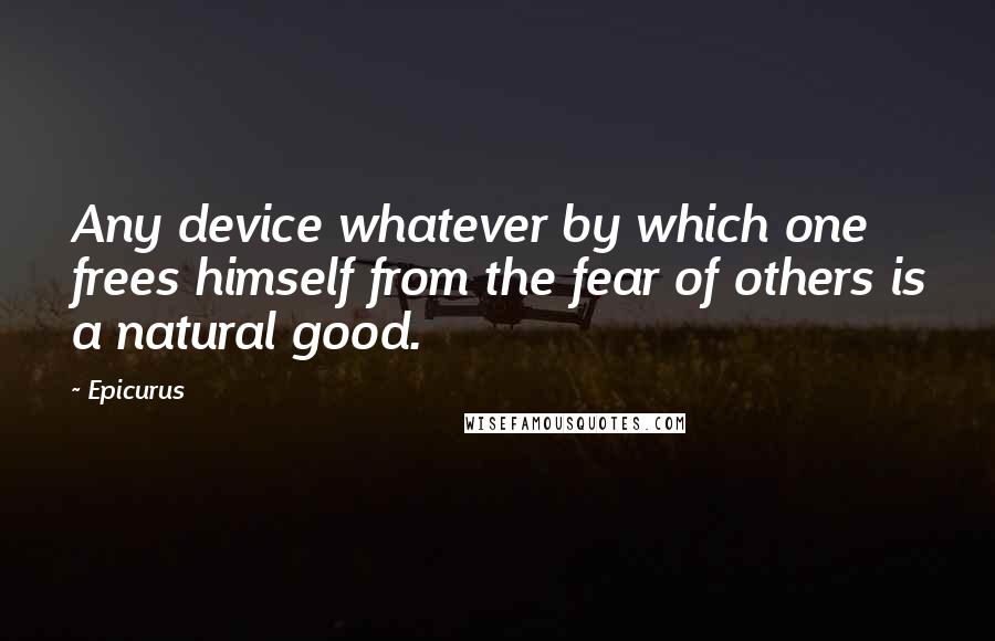 Epicurus Quotes: Any device whatever by which one frees himself from the fear of others is a natural good.