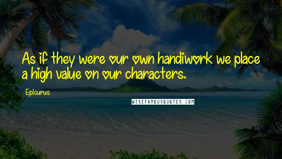 Epicurus Quotes: As if they were our own handiwork we place a high value on our characters.