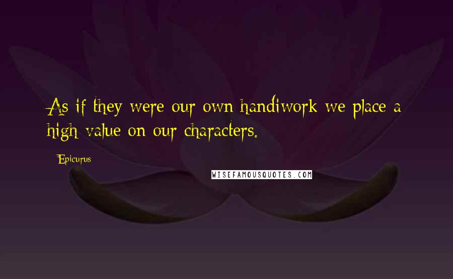 Epicurus Quotes: As if they were our own handiwork we place a high value on our characters.