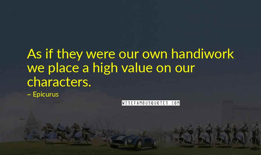 Epicurus Quotes: As if they were our own handiwork we place a high value on our characters.