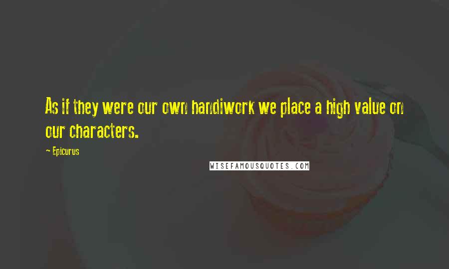 Epicurus Quotes: As if they were our own handiwork we place a high value on our characters.