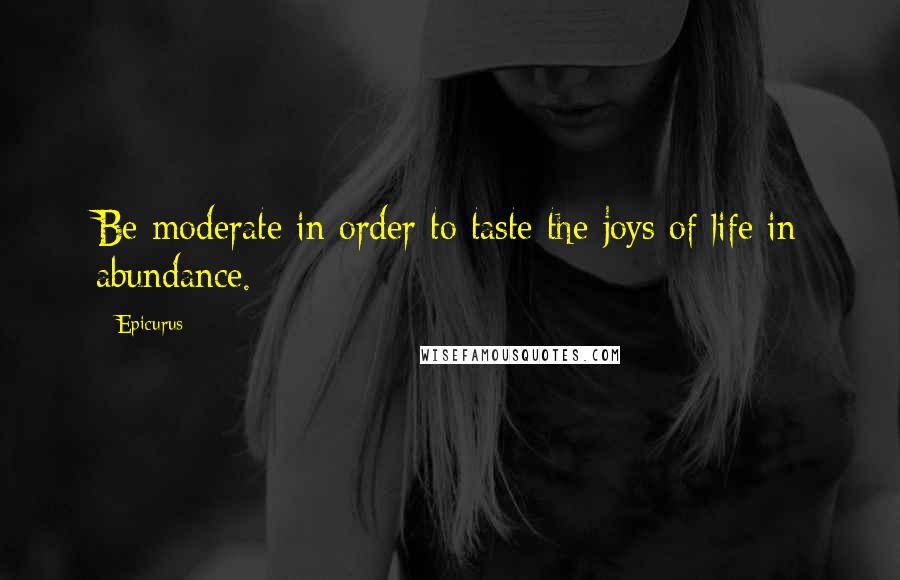 Epicurus Quotes: Be moderate in order to taste the joys of life in abundance.