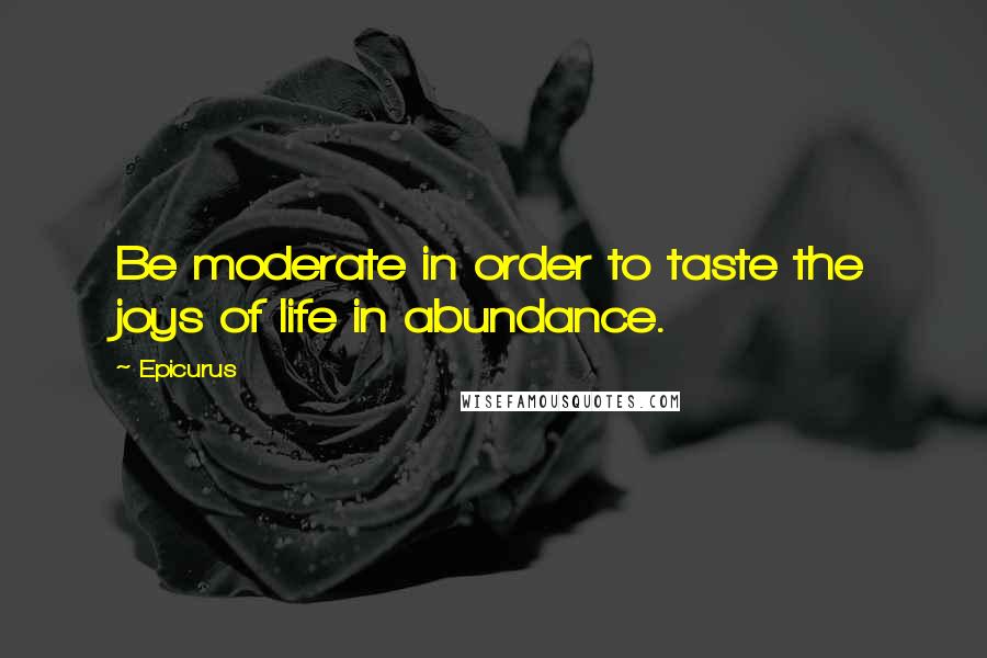 Epicurus Quotes: Be moderate in order to taste the joys of life in abundance.