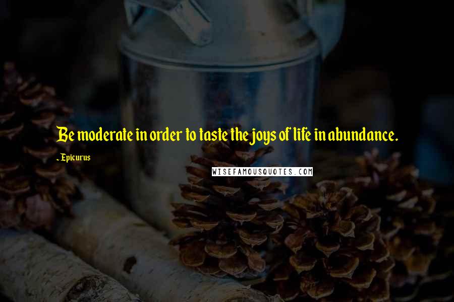 Epicurus Quotes: Be moderate in order to taste the joys of life in abundance.