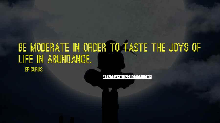Epicurus Quotes: Be moderate in order to taste the joys of life in abundance.