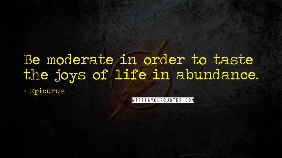 Epicurus Quotes: Be moderate in order to taste the joys of life in abundance.