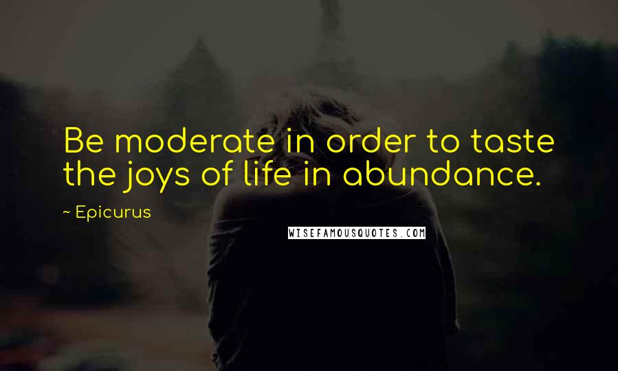 Epicurus Quotes: Be moderate in order to taste the joys of life in abundance.