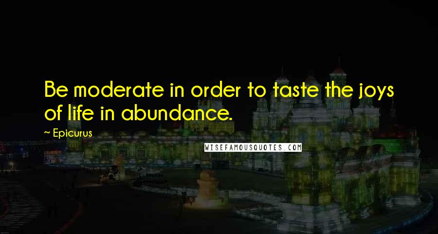 Epicurus Quotes: Be moderate in order to taste the joys of life in abundance.