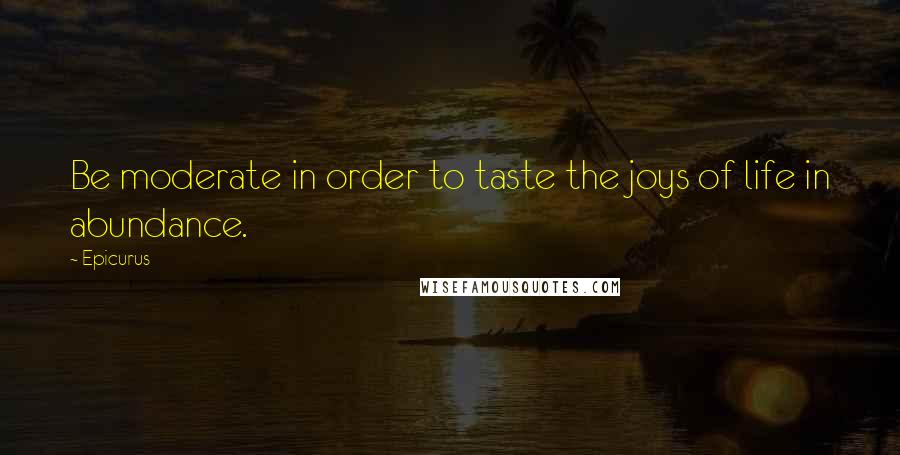 Epicurus Quotes: Be moderate in order to taste the joys of life in abundance.