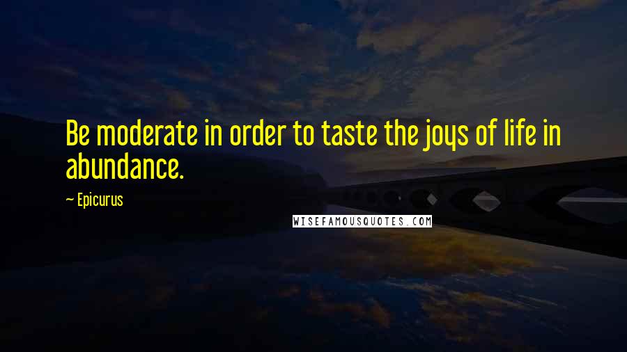 Epicurus Quotes: Be moderate in order to taste the joys of life in abundance.