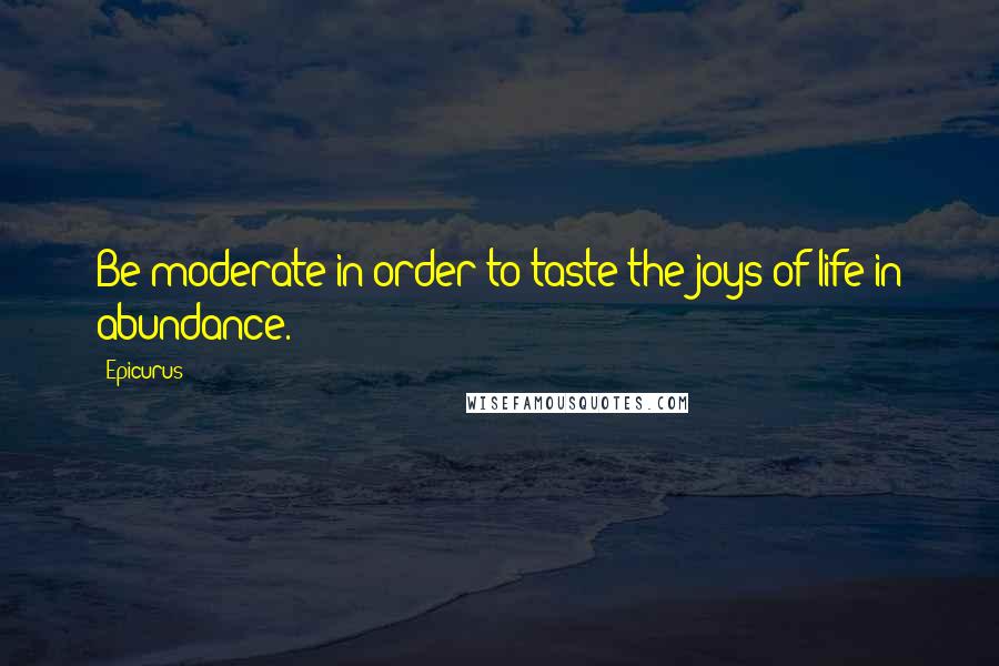 Epicurus Quotes: Be moderate in order to taste the joys of life in abundance.