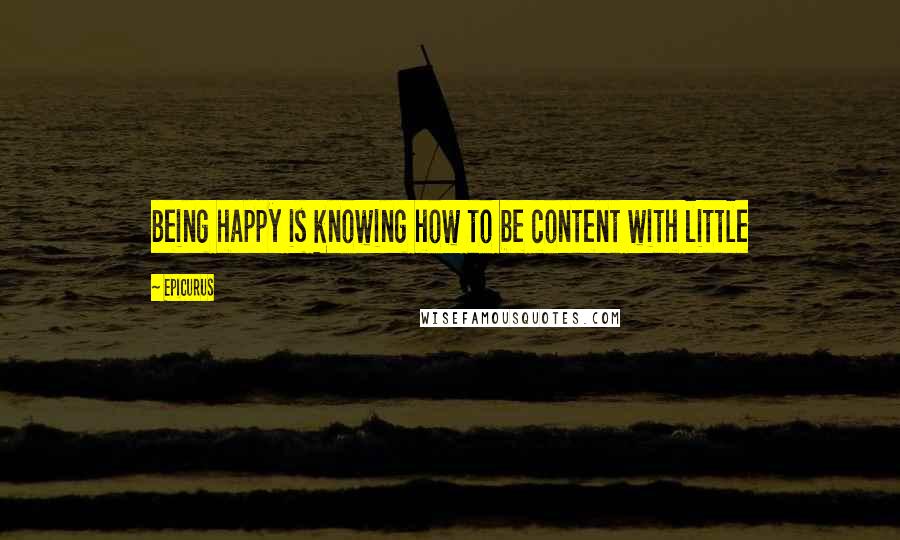 Epicurus Quotes: Being happy is knowing how to be content with little