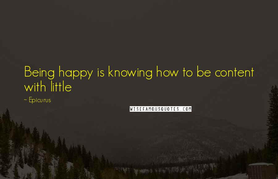 Epicurus Quotes: Being happy is knowing how to be content with little