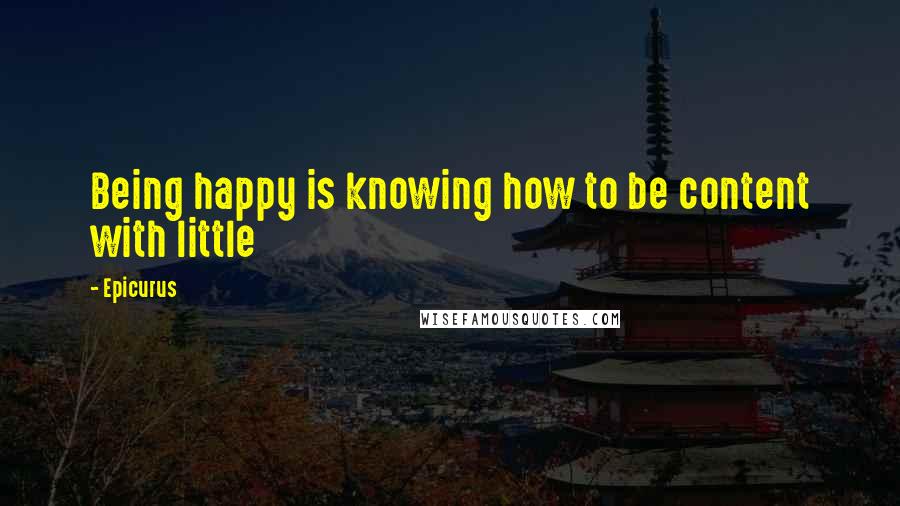 Epicurus Quotes: Being happy is knowing how to be content with little