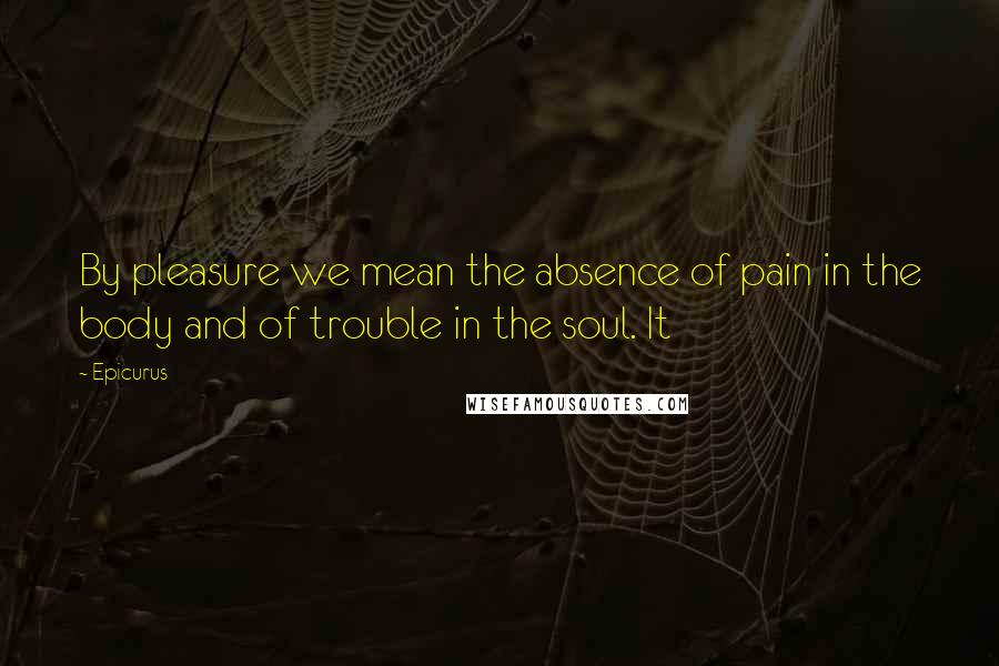 Epicurus Quotes: By pleasure we mean the absence of pain in the body and of trouble in the soul. It